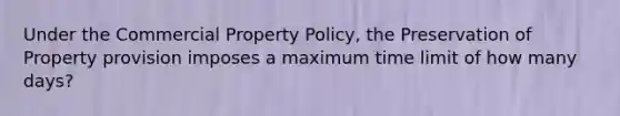 Under the Commercial Property Policy, the Preservation of Property provision imposes a maximum time limit of how many days?