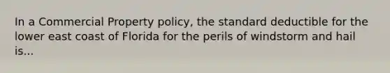In a Commercial Property policy, the standard deductible for the lower east coast of Florida for the perils of windstorm and hail is...