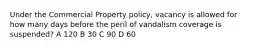 Under the Commercial Property policy, vacancy is allowed for how many days before the peril of vandalism coverage is suspended? A 120 B 30 C 90 D 60