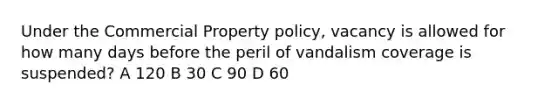 Under the Commercial Property policy, vacancy is allowed for how many days before the peril of vandalism coverage is suspended? A 120 B 30 C 90 D 60