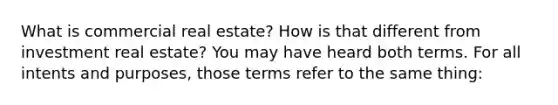 What is commercial real estate? How is that different from investment real estate? You may have heard both terms. For all intents and purposes, those terms refer to the same thing: