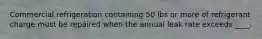 Commercial refrigeration containing 50 lbs or more of refrigerant charge must be repaired when the annual leak rate exceeds ____.