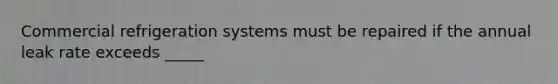 Commercial refrigeration systems must be repaired if the annual leak rate exceeds _____