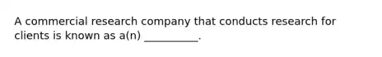 A commercial research company that conducts research for clients is known as a(n) __________.