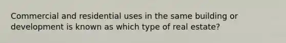 Commercial and residential uses in the same building or development is known as which type of real estate?