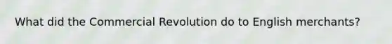 What did the Commercial Revolution do to English merchants?