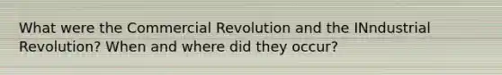 What were the Commercial Revolution and the INndustrial Revolution? When and where did they occur?