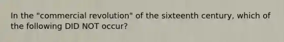 In the "commercial revolution" of the sixteenth century, which of the following DID NOT occur?