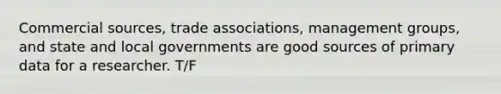 Commercial sources, trade associations, management groups, and state and local governments are good sources of primary data for a researcher. T/F