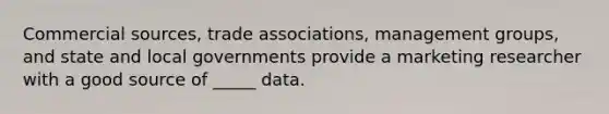 Commercial sources, trade associations, management groups, and state and local governments provide a marketing researcher with a good source of _____ data.