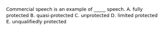 Commercial speech is an example of​ _____ speech. A. fully protected B. ​quasi-protected C. unprotected D. limited protected E. unqualifiedly protected