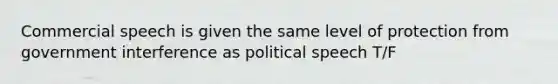 Commercial speech is given the same level of protection from government interference as political speech T/F