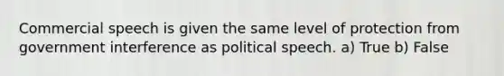 Commercial speech is given the same level of protection from government interference as political speech. a) True b) False