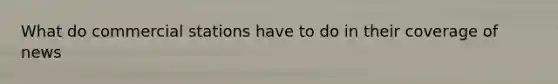 What do commercial stations have to do in their coverage of news