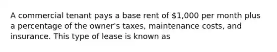 A commercial tenant pays a base rent of 1,000 per month plus a percentage of the owner's taxes, maintenance costs, and insurance. This type of lease is known as