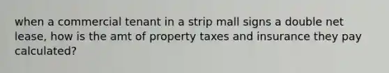 when a commercial tenant in a strip mall signs a double net lease, how is the amt of property taxes and insurance they pay calculated?