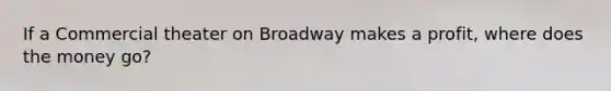 If a Commercial theater on Broadway makes a profit, where does the money go?