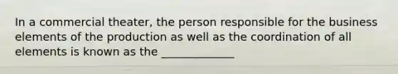 In a commercial theater, the person responsible for the business elements of the production as well as the coordination of all elements is known as the _____________