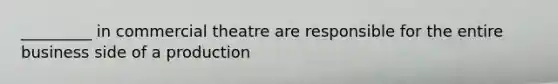 _________ in commercial theatre are responsible for the entire business side of a production