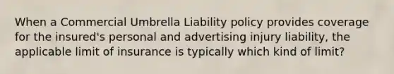 When a Commercial Umbrella Liability policy provides coverage for the insured's personal and advertising injury liability, the applicable limit of insurance is typically which kind of limit?