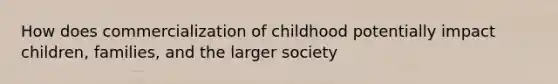 How does commercialization of childhood potentially impact children, families, and the larger society