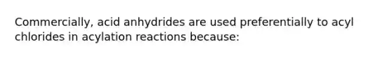 Commercially, acid anhydrides are used preferentially to acyl chlorides in acylation reactions because: