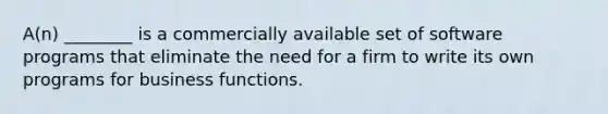 ​A(n) ________ is a commercially available set of software programs that eliminate the need for a firm to write its own programs for business functions.