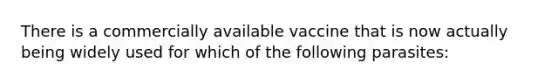 There is a commercially available vaccine that is now actually being widely used for which of the following parasites: