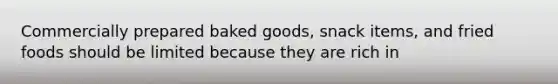 Commercially prepared baked goods, snack items, and fried foods should be limited because they are rich in