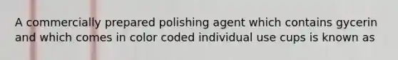 A commercially prepared polishing agent which contains gycerin and which comes in color coded individual use cups is known as