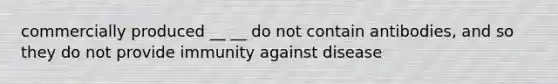 commercially produced __ __ do not contain antibodies, and so they do not provide immunity against disease