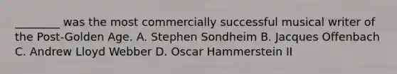 ________ was the most commercially successful musical writer of the Post-Golden Age. A. Stephen Sondheim B. Jacques Offenbach C. Andrew Lloyd Webber D. Oscar Hammerstein II