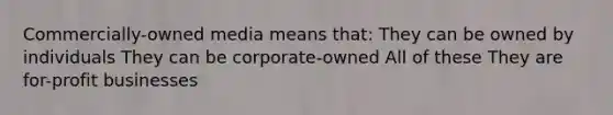 Commercially-owned media means that: They can be owned by individuals They can be corporate-owned All of these They are for-profit businesses