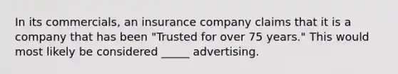 In its commercials, an insurance company claims that it is a company that has been "Trusted for over 75 years." This would most likely be considered _____ advertising.