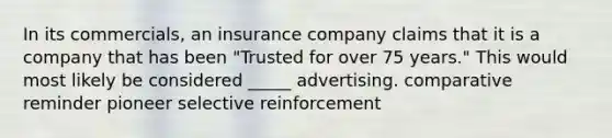 In its commercials, an insurance company claims that it is a company that has been "Trusted for over 75 years." This would most likely be considered _____ advertising. comparative reminder pioneer selective reinforcement