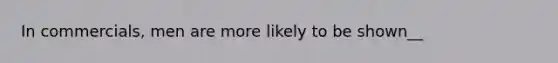 In commercials, men are more likely to be shown__