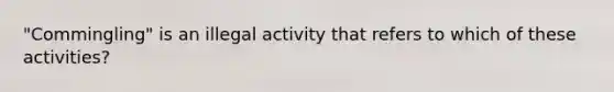 "Commingling" is an illegal activity that refers to which of these activities?