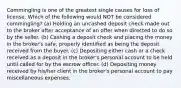 Commingling is one of the greatest single causes for loss of license. Which of the following would NOT be considered commingling? (a) Holding an uncashed deposit check made out to the broker after acceptance of an offer when directed to do so by the seller. (b) Cashing a deposit check and placing the money in the broker's safe, properly identified as being the deposit received from the buyer. (c) Depositing either cash or a check received as a deposit in the broker's personal account to be held until called for by the escrow officer. (d) Depositing money received by his/her client in the broker's personal account to pay miscellaneous expenses.