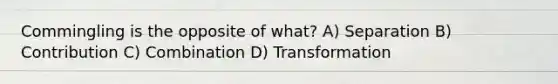 Commingling is the opposite of what? A) Separation B) Contribution C) Combination D) Transformation