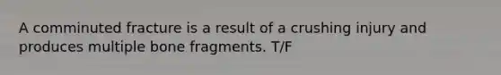 A comminuted fracture is a result of a crushing injury and produces multiple bone fragments. T/F