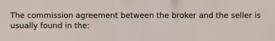 The commission agreement between the broker and the seller is usually found in the: