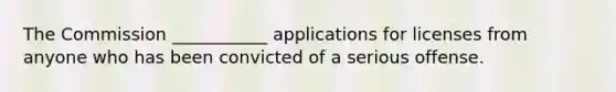 The Commission ___________ applications for licenses from anyone who has been convicted of a serious offense.