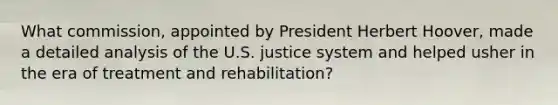 What commission, appointed by President Herbert Hoover, made a detailed analysis of the U.S. justice system and helped usher in the era of treatment and rehabilitation?