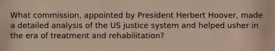 What commission, appointed by President Herbert Hoover, made a detailed analysis of the US justice system and helped usher in the era of treatment and rehabilitation?