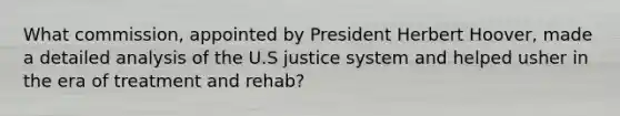 What commission, appointed by President Herbert Hoover, made a detailed analysis of the U.S justice system and helped usher in the era of treatment and rehab?