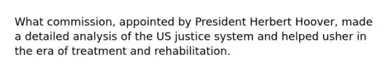 What commission, appointed by President Herbert Hoover, made a detailed analysis of the US justice system and helped usher in the era of treatment and rehabilitation.