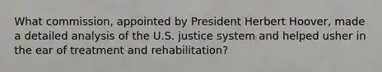 What commission, appointed by President Herbert Hoover, made a detailed analysis of the U.S. justice system and helped usher in the ear of treatment and rehabilitation?