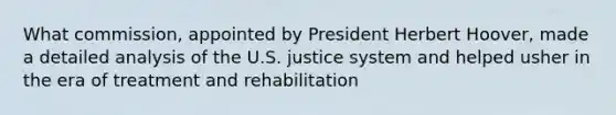 What commission, appointed by President Herbert Hoover, made a detailed analysis of the U.S. justice system and helped usher in the era of treatment and rehabilitation