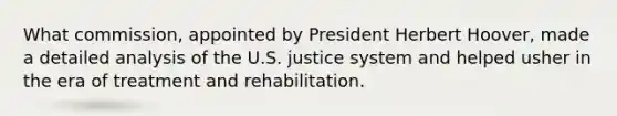 What commission, appointed by President Herbert Hoover, made a detailed analysis of the U.S. justice system and helped usher in the era of treatment and rehabilitation.