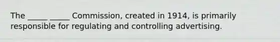 The _____ _____ Commission, created in 1914, is primarily responsible for regulating and controlling advertising.